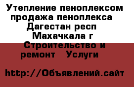 Утепление пеноплексом продажа пеноплекса - Дагестан респ., Махачкала г. Строительство и ремонт » Услуги   